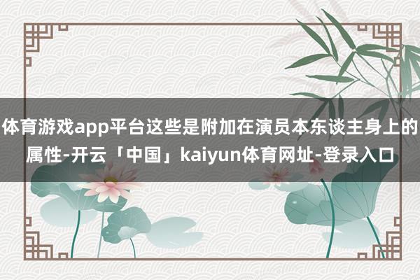 体育游戏app平台这些是附加在演员本东谈主身上的属性-开云「中国」kaiyun体育网址-登录入口