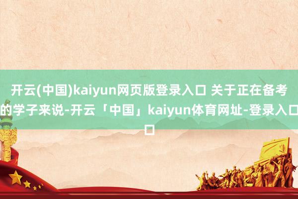 开云(中国)kaiyun网页版登录入口 关于正在备考的学子来说-开云「中国」kaiyun体育网址-登录入口