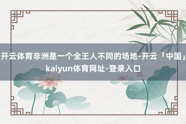 开云体育非洲是一个全王人不同的场地-开云「中国」kaiyun体育网址-登录入口