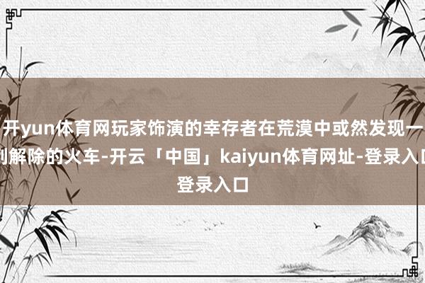 开yun体育网玩家饰演的幸存者在荒漠中或然发现一列解除的火车-开云「中国」kaiyun体育网址-登录入口