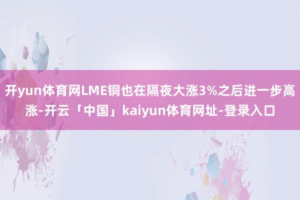 开yun体育网LME铜也在隔夜大涨3%之后进一步高涨-开云「中国」kaiyun体育网址-登录入口