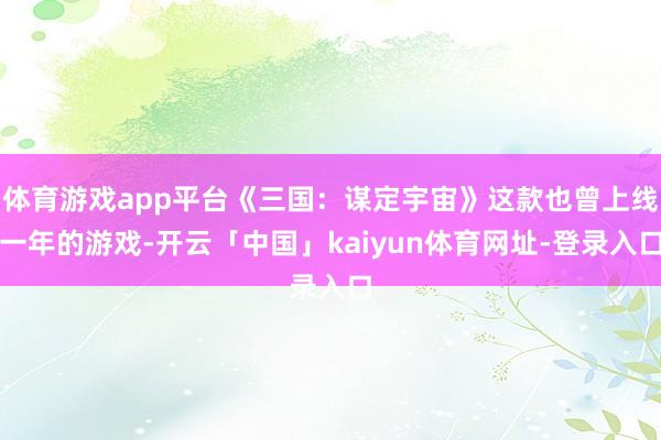 体育游戏app平台《三国：谋定宇宙》这款也曾上线一年的游戏-开云「中国」kaiyun体育网址-登录入口
