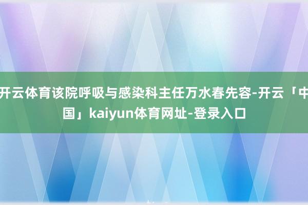 开云体育该院呼吸与感染科主任万水春先容-开云「中国」kaiyun体育网址-登录入口