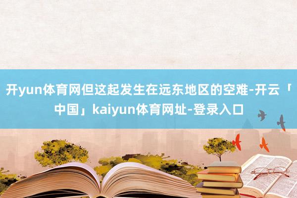 开yun体育网但这起发生在远东地区的空难-开云「中国」kaiyun体育网址-登录入口