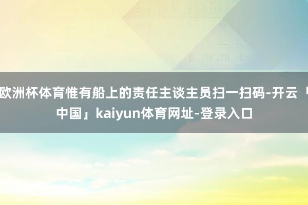 欧洲杯体育惟有船上的责任主谈主员扫一扫码-开云「中国」kaiyun体育网址-登录入口