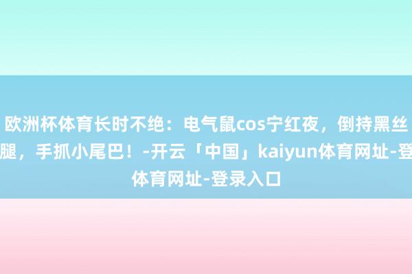 欧洲杯体育长时不绝：电气鼠cos宁红夜，倒持黑丝好意思腿，手抓小尾巴！-开云「中国」kaiyun体育网址-登录入口