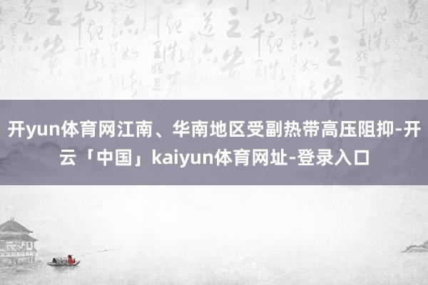 开yun体育网江南、华南地区受副热带高压阻抑-开云「中国」kaiyun体育网址-登录入口