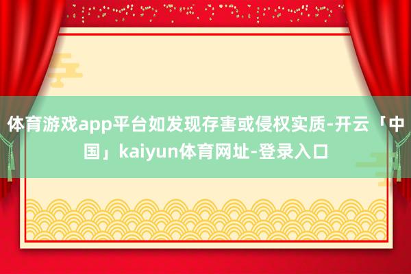 体育游戏app平台如发现存害或侵权实质-开云「中国」kaiyun体育网址-登录入口