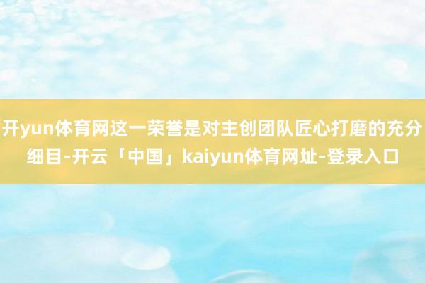 开yun体育网这一荣誉是对主创团队匠心打磨的充分细目-开云「中国」kaiyun体育网址-登录入口
