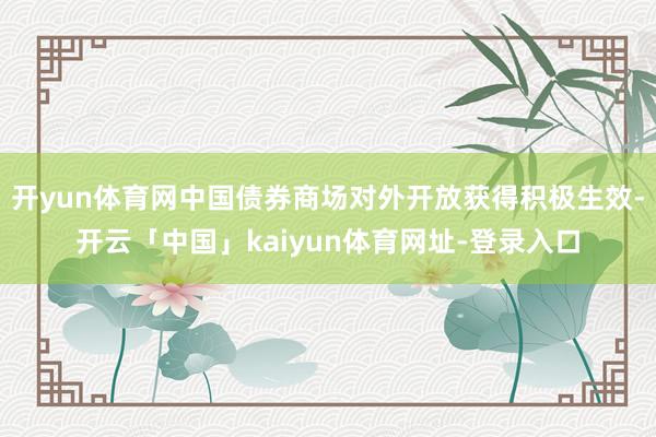 开yun体育网中国债券商场对外开放获得积极生效-开云「中国」kaiyun体育网址-登录入口