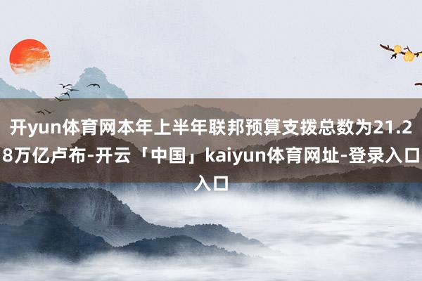 开yun体育网本年上半年联邦预算支拨总数为21.28万亿卢布-开云「中国」kaiyun体育网址-登录入口