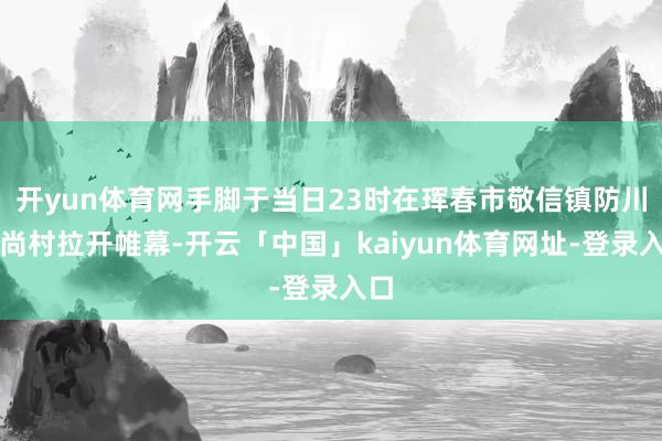 开yun体育网手脚于当日23时在珲春市敬信镇防川风尚村拉开帷幕-开云「中国」kaiyun体育网址-登录入口