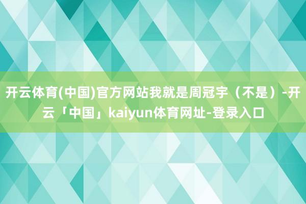 开云体育(中国)官方网站我就是周冠宇（不是）-开云「中国」kaiyun体育网址-登录入口