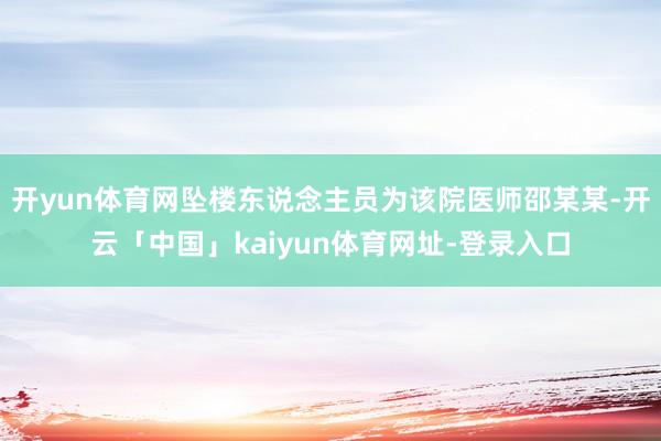 开yun体育网坠楼东说念主员为该院医师邵某某-开云「中国」kaiyun体育网址-登录入口