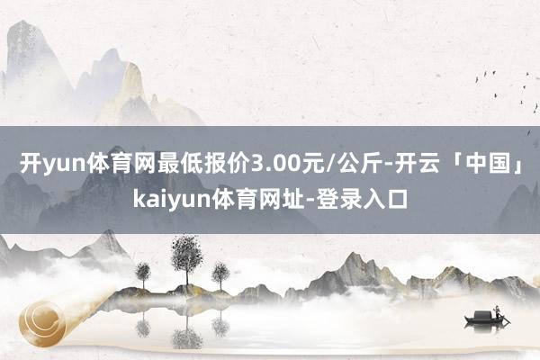 开yun体育网最低报价3.00元/公斤-开云「中国」kaiyun体育网址-登录入口