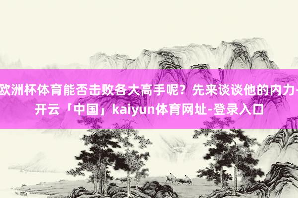 欧洲杯体育能否击败各大高手呢？先来谈谈他的内力-开云「中国」kaiyun体育网址-登录入口