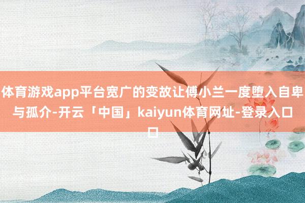 体育游戏app平台宽广的变故让傅小兰一度堕入自卑与孤介-开云「中国」kaiyun体育网址-登录入口