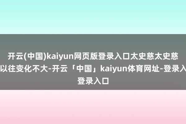 开云(中国)kaiyun网页版登录入口太史慈太史慈和以往变化不大-开云「中国」kaiyun体育网址-登录入口