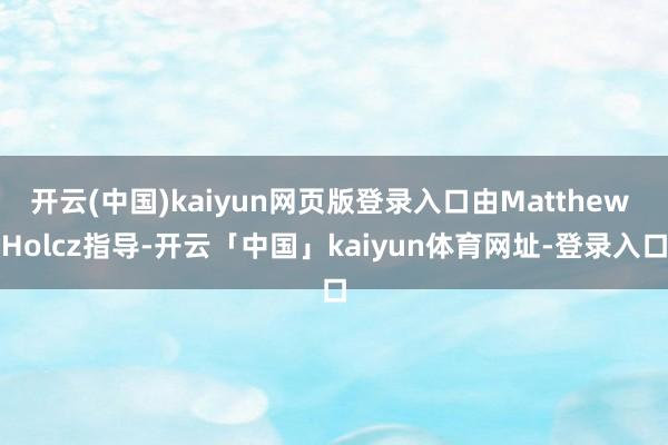 开云(中国)kaiyun网页版登录入口由Matthew Holcz指导-开云「中国」kaiyun体育网址-登录入口