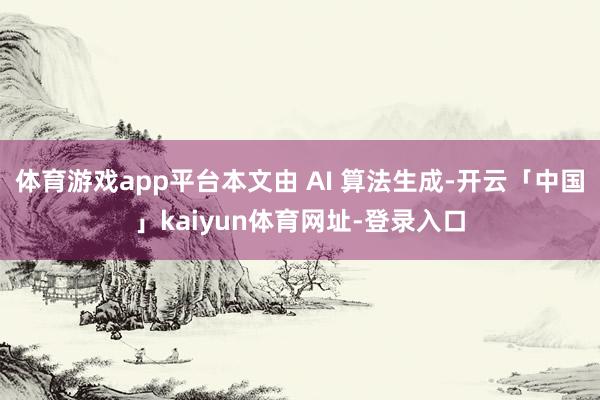 体育游戏app平台本文由 AI 算法生成-开云「中国」kaiyun体育网址-登录入口
