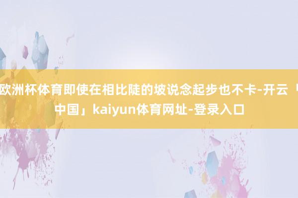 欧洲杯体育即使在相比陡的坡说念起步也不卡-开云「中国」kaiyun体育网址-登录入口