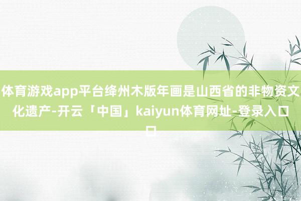 体育游戏app平台绛州木版年画是山西省的非物资文化遗产-开云「中国」kaiyun体育网址-登录入口