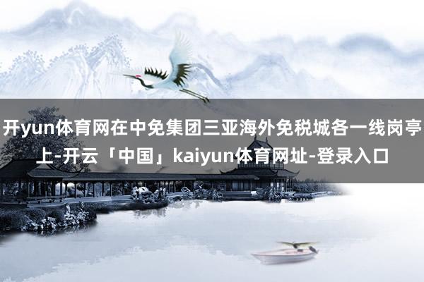 开yun体育网在中免集团三亚海外免税城各一线岗亭上-开云「中国」kaiyun体育网址-登录入口