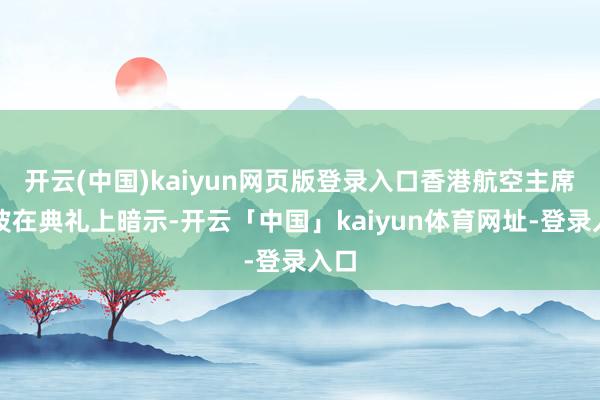 开云(中国)kaiyun网页版登录入口香港航空主席阎波在典礼上暗示-开云「中国」kaiyun体育网址-登录入口