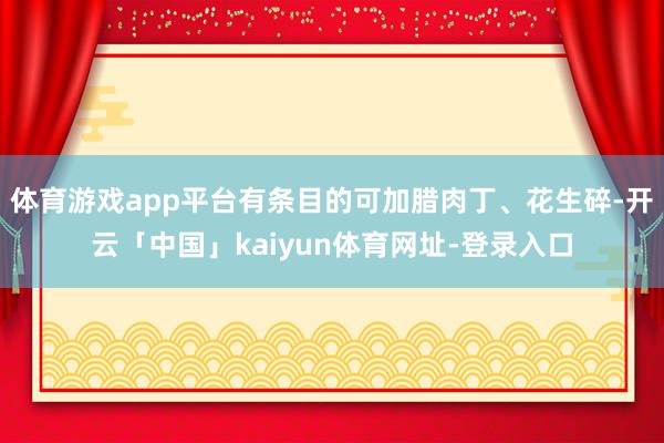 体育游戏app平台有条目的可加腊肉丁、花生碎-开云「中国」kaiyun体育网址-登录入口