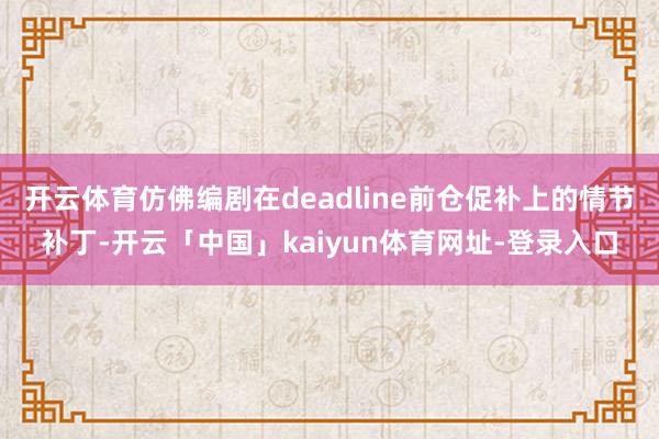 开云体育仿佛编剧在deadline前仓促补上的情节补丁-开云「中国」kaiyun体育网址-登录入口