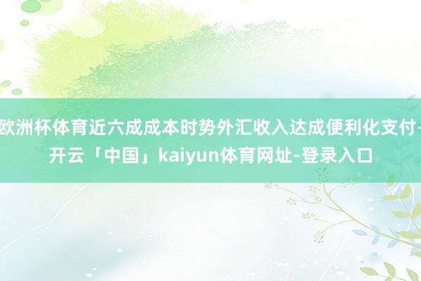 欧洲杯体育近六成成本时势外汇收入达成便利化支付-开云「中国」kaiyun体育网址-登录入口