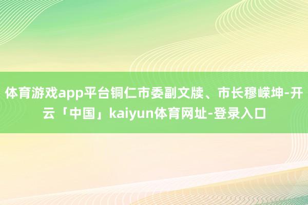 体育游戏app平台铜仁市委副文牍、市长穆嵘坤-开云「中国」kaiyun体育网址-登录入口