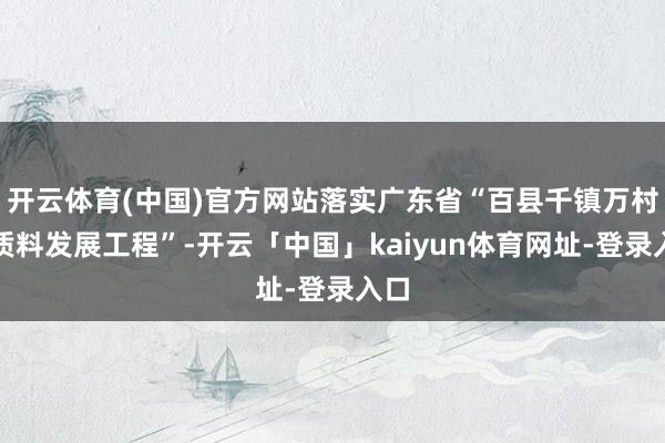 开云体育(中国)官方网站落实广东省“百县千镇万村高质料发展工程”-开云「中国」kaiyun体育网址-登录入口