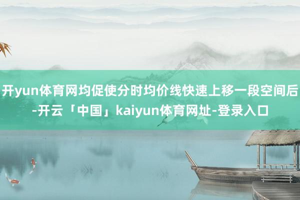 开yun体育网均促使分时均价线快速上移一段空间后-开云「中国」kaiyun体育网址-登录入口