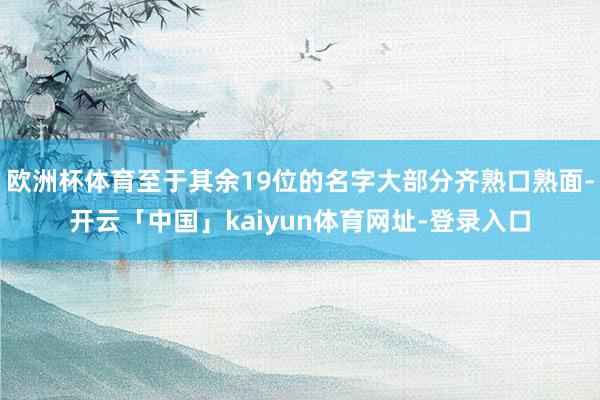 欧洲杯体育至于其余19位的名字大部分齐熟口熟面-开云「中国」kaiyun体育网址-登录入口