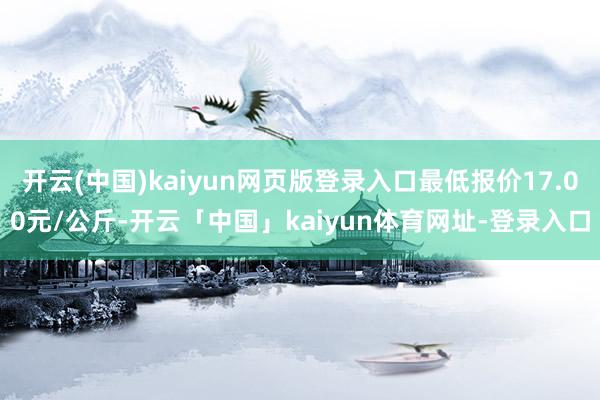 开云(中国)kaiyun网页版登录入口最低报价17.00元/公斤-开云「中国」kaiyun体育网址-登录入口