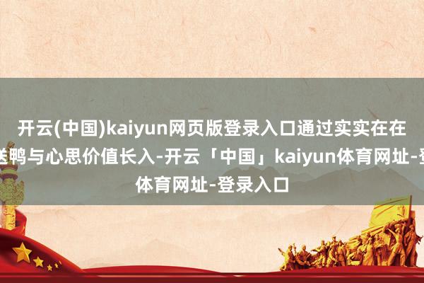 开云(中国)kaiyun网页版登录入口通过实实在在的免费送鸭与心思价值长入-开云「中国」kaiyun体育网址-登录入口