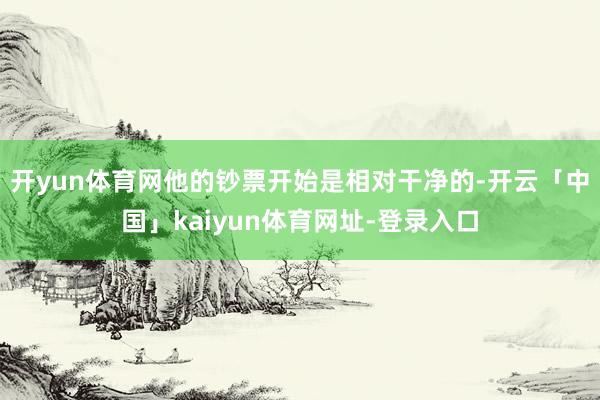 开yun体育网他的钞票开始是相对干净的-开云「中国」kaiyun体育网址-登录入口