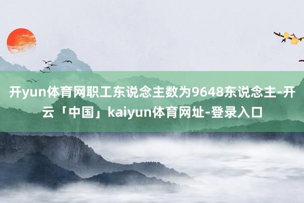 开yun体育网职工东说念主数为9648东说念主-开云「中国」kaiyun体育网址-登录入口