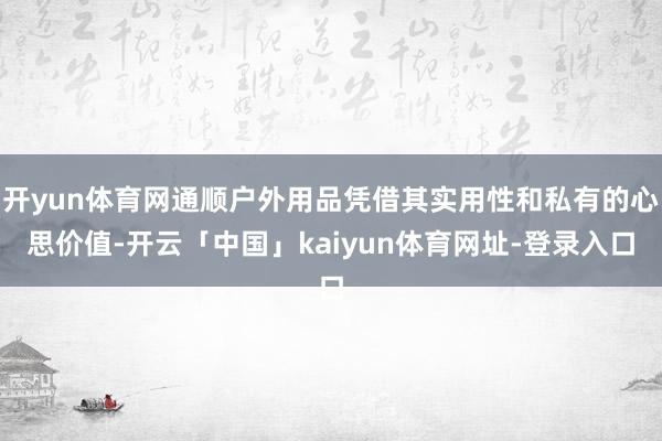 开yun体育网通顺户外用品凭借其实用性和私有的心思价值-开云「中国」kaiyun体育网址-登录入口