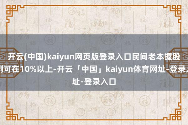 开云(中国)kaiyun网页版登录入口民间老本握股比例可在10%以上-开云「中国」kaiyun体育网址-登录入口