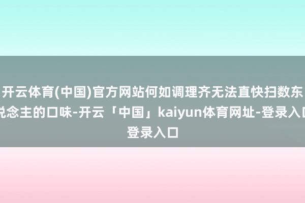 开云体育(中国)官方网站何如调理齐无法直快扫数东说念主的口味-开云「中国」kaiyun体育网址-登录入口