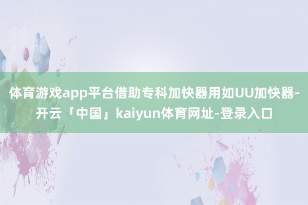 体育游戏app平台借助专科加快器用如UU加快器-开云「中国」kaiyun体育网址-登录入口