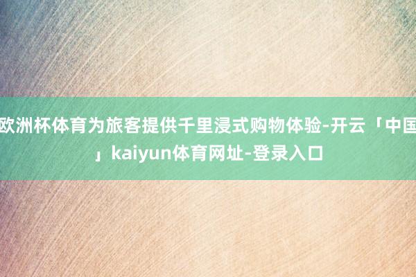 欧洲杯体育为旅客提供千里浸式购物体验-开云「中国」kaiyun体育网址-登录入口