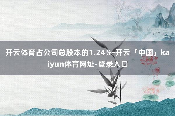 开云体育占公司总股本的1.24%-开云「中国」kaiyun体育网址-登录入口