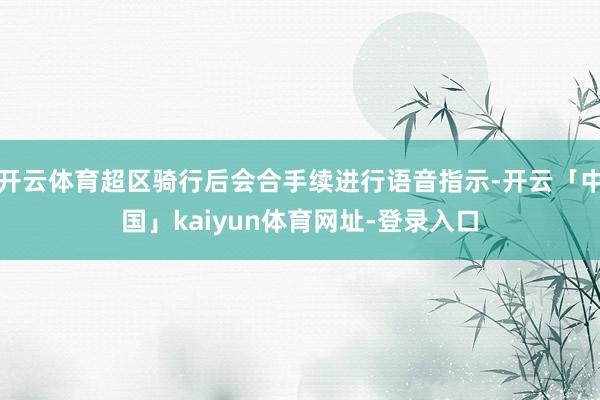 开云体育超区骑行后会合手续进行语音指示-开云「中国」kaiyun体育网址-登录入口