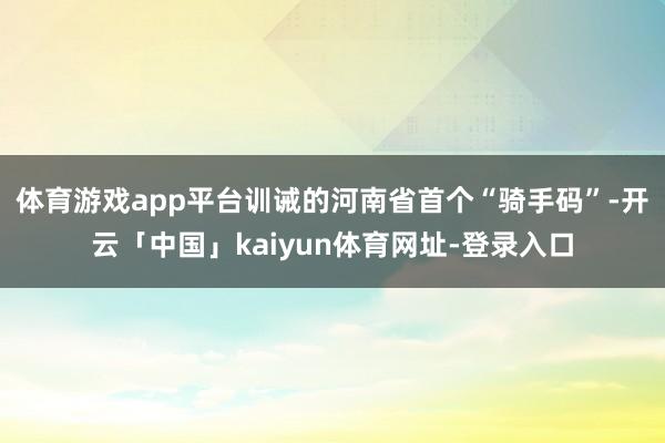 体育游戏app平台训诫的河南省首个“骑手码”-开云「中国」kaiyun体育网址-登录入口