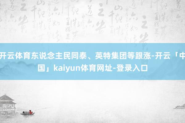 开云体育东说念主民同泰、英特集团等跟涨-开云「中国」kaiyun体育网址-登录入口