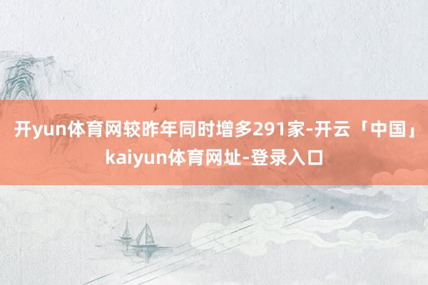开yun体育网较昨年同时增多291家-开云「中国」kaiyun体育网址-登录入口