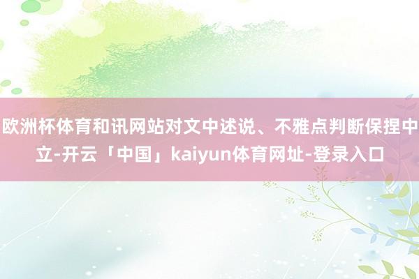欧洲杯体育和讯网站对文中述说、不雅点判断保捏中立-开云「中国」kaiyun体育网址-登录入口